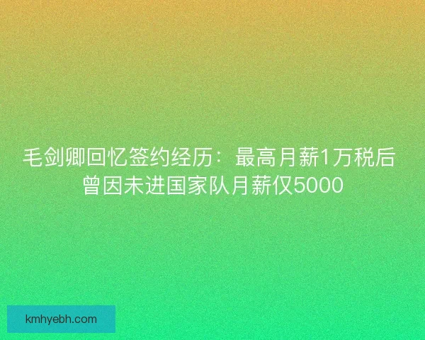 毛剑卿回忆签约经历：最高月薪1万税后 曾因未进国家队月薪仅5000