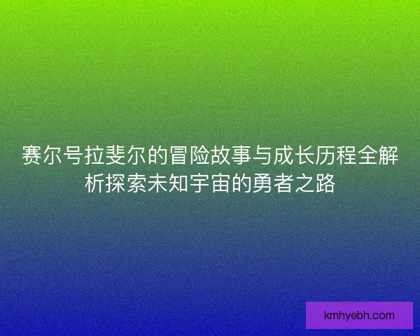 赛尔号拉斐尔的冒险故事与成长历程全解析探索未知宇宙的勇者之路