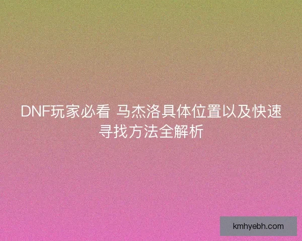 DNF玩家必看 马杰洛具体位置以及快速寻找方法全解析