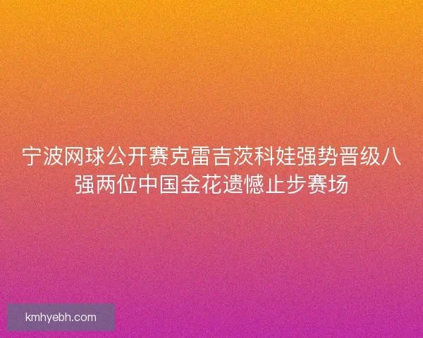 宁波网球公开赛克雷吉茨科娃强势晋级八强两位中国金花遗憾止步赛场
