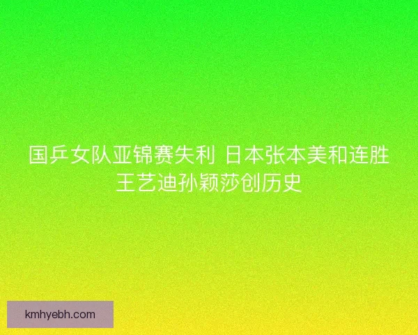 国乒女队亚锦赛失利 日本张本美和连胜王艺迪孙颖莎创历史