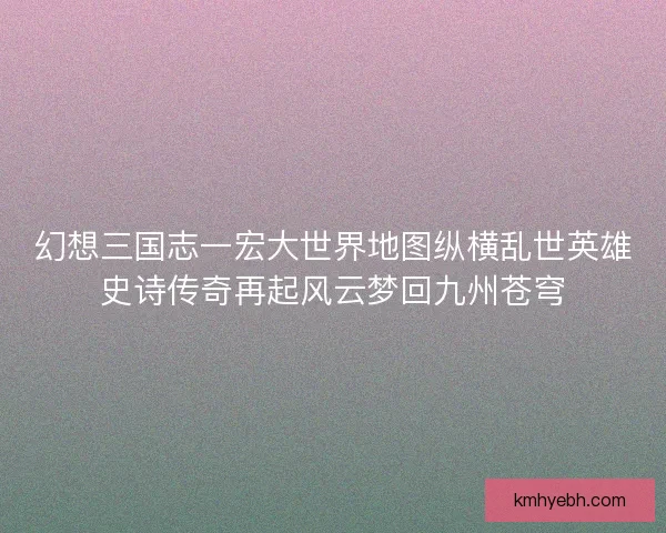 幻想三国志一宏大世界地图纵横乱世英雄史诗传奇再起风云梦回九州苍穹