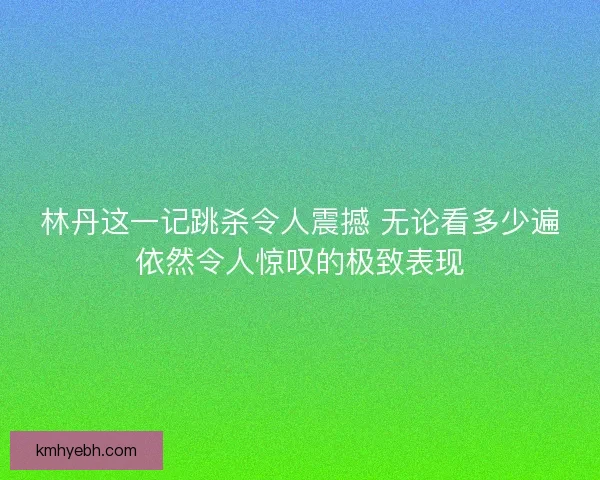 林丹这一记跳杀令人震撼 无论看多少遍依然令人惊叹的极致表现
