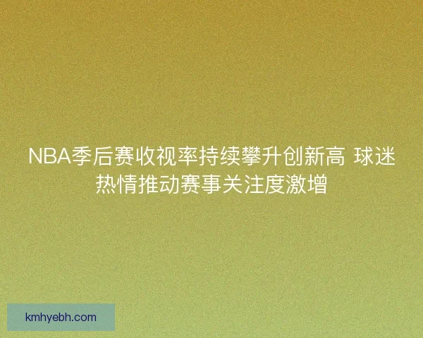 NBA季后赛收视率持续攀升创新高 球迷热情推动赛事关注度激增
